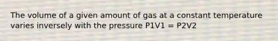 The volume of a given amount of gas at a constant temperature varies inversely with the pressure P1V1 = P2V2