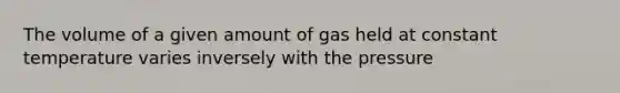 The volume of a given amount of gas held at constant temperature varies inversely with the pressure