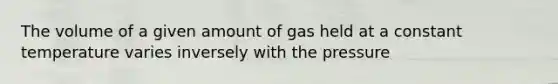 The volume of a given amount of gas held at a constant temperature varies inversely with the pressure