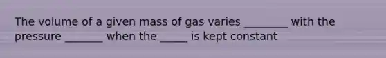 The volume of a given mass of gas varies ________ with the pressure _______ when the _____ is kept constant