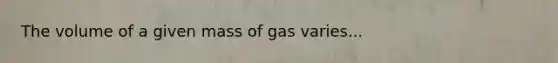 The volume of a given mass of gas varies...