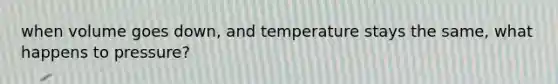 when volume goes down, and temperature stays the same, what happens to pressure?