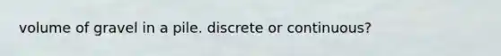 volume of gravel in a pile. discrete or continuous?