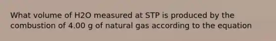 What volume of H2O measured at STP is produced by the combustion of 4.00 g of natural gas according to the equation