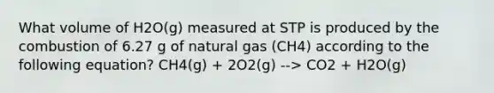 What volume of H2O(g) measured at STP is produced by the combustion of 6.27 g of natural gas (CH4) according to the following equation? CH4(g) + 2O2(g) --> CO2 + H2O(g)