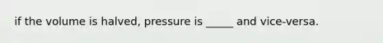 if the volume is halved, pressure is _____ and vice-versa.