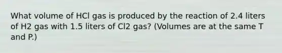 What volume of HCl gas is produced by the reaction of 2.4 liters of H2 gas with 1.5 liters of Cl2 gas? (Volumes are at the same T and P.)