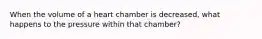 When the volume of a heart chamber is decreased, what happens to the pressure within that chamber?