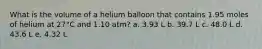 What is the volume of a helium balloon that contains 1.95 moles of helium at 27°C and 1.10 atm? a. 3.93 L b. 39.7 L c. 48.0 L d. 43.6 L e. 4.32 L