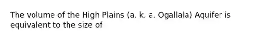 The volume of the High Plains (a. k. a. Ogallala) Aquifer is equivalent to the size of