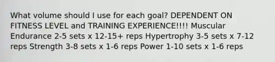 What volume should I use for each goal? DEPENDENT ON FITNESS LEVEL and TRAINING EXPERIENCE!!!! Muscular Endurance 2-5 sets x 12-15+ reps Hypertrophy 3-5 sets x 7-12 reps Strength 3-8 sets x 1-6 reps Power 1-10 sets x 1-6 reps