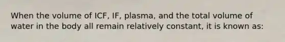 When the volume of ICF, IF, plasma, and the total volume of water in the body all remain relatively constant, it is known as: