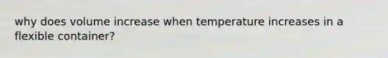 why does volume increase when temperature increases in a flexible container?