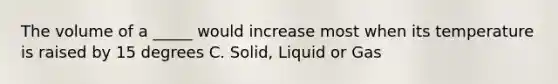 The volume of a _____ would increase most when its temperature is raised by 15 degrees C. Solid, Liquid or Gas