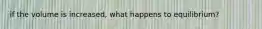 if the volume is increased, what happens to equilibrium?