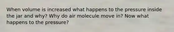 When volume is increased what happens to the pressure inside the jar and why? Why do air molecule move in? Now what happens to the pressure?