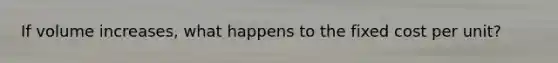If volume​ increases, what happens to the fixed cost per​ unit?