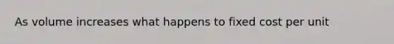 As volume increases what happens to fixed cost per unit