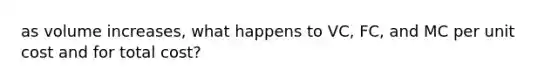 as volume increases, what happens to VC, FC, and MC per unit cost and for total cost?