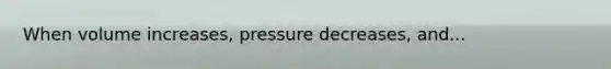 When volume increases, pressure decreases, and...