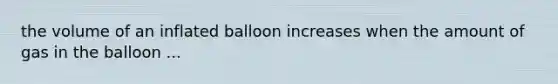 the volume of an inflated balloon increases when the amount of gas in the balloon ...