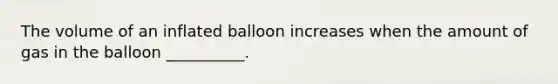 The volume of an inflated balloon increases when the amount of gas in the balloon __________.