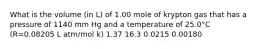 What is the volume (in L) of 1.00 mole of krypton gas that has a pressure of 1140 mm Hg and a temperature of 25.0°C (R=0.08205 L atm/mol k) 1.37 16.3 0.0215 0.00180