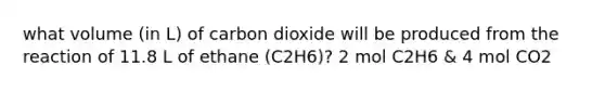 what volume (in L) of carbon dioxide will be produced from the reaction of 11.8 L of ethane (C2H6)? 2 mol C2H6 & 4 mol CO2