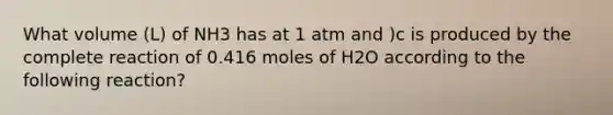 What volume (L) of NH3 has at 1 atm and )c is produced by the complete reaction of 0.416 moles of H2O according to the following reaction?