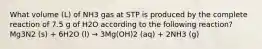 What volume (L) of NH3 gas at STP is produced by the complete reaction of 7.5 g of H2O according to the following reaction? Mg3N2 (s) + 6H2O (l) → 3Mg(OH)2 (aq) + 2NH3 (g)