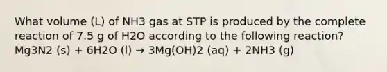 What volume (L) of NH3 gas at STP is produced by the complete reaction of 7.5 g of H2O according to the following reaction? Mg3N2 (s) + 6H2O (l) → 3Mg(OH)2 (aq) + 2NH3 (g)