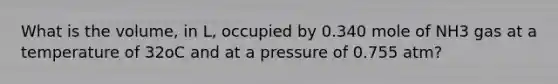 What is the volume, in L, occupied by 0.340 mole of NH3 gas at a temperature of 32oC and at a pressure of 0.755 atm?