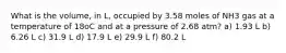 What is the volume, in L, occupied by 3.58 moles of NH3 gas at a temperature of 18oC and at a pressure of 2.68 atm? a) 1.93 L b) 6.26 L c) 31.9 L d) 17.9 L e) 29.9 L f) 80.2 L