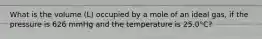 What is the volume (L) occupied by a mole of an ideal gas, if the pressure is 626 mmHg and the temperature is 25.0°C?