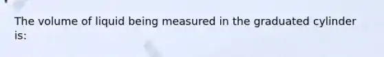 The volume of liquid being measured in the graduated cylinder is: