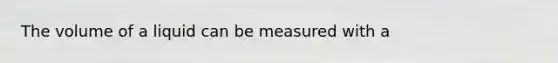 The volume of a liquid can be measured with a