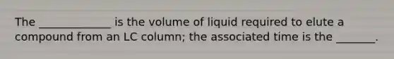 The _____________ is the volume of liquid required to elute a compound from an LC column; the associated time is the _______.