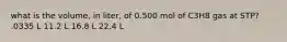 what is the volume, in liter, of 0.500 mol of C3H8 gas at STP? .0335 L 11.2 L 16.8 L 22.4 L