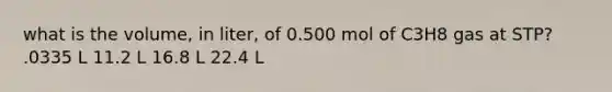 what is the volume, in liter, of 0.500 mol of C3H8 gas at STP? .0335 L 11.2 L 16.8 L 22.4 L