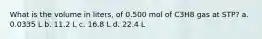 What is the volume in liters, of 0.500 mol of C3H8 gas at STP? a. 0.0335 L b. 11.2 L c. 16.8 L d. 22.4 L