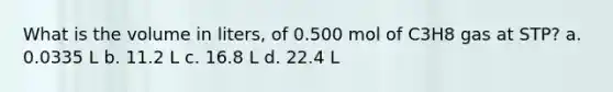 What is the volume in liters, of 0.500 mol of C3H8 gas at STP? a. 0.0335 L b. 11.2 L c. 16.8 L d. 22.4 L