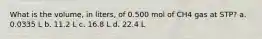 What is the volume, in liters, of 0.500 mol of CH4 gas at STP? a. 0.0335 L b. 11.2 L c. 16.8 L d. 22.4 L