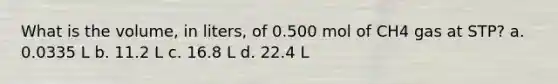 What is the volume, in liters, of 0.500 mol of CH4 gas at STP? a. 0.0335 L b. 11.2 L c. 16.8 L d. 22.4 L