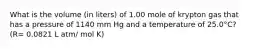 What is the volume (in liters) of 1.00 mole of krypton gas that has a pressure of 1140 mm Hg and a temperature of 25.0°C? (R= 0.0821 L atm/ mol K)