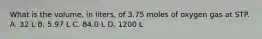 What is the volume, in liters, of 3.75 moles of oxygen gas at STP. A. 32 L B. 5.97 L C. 84.0 L D. 1200 L