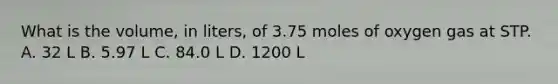 What is the volume, in liters, of 3.75 moles of oxygen gas at STP. A. 32 L B. 5.97 L C. 84.0 L D. 1200 L