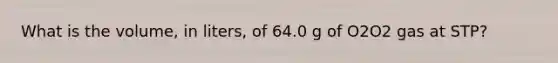 What is the volume, in liters, of 64.0 g of O2O2 gas at STP?