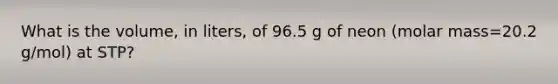 What is the volume, in liters, of 96.5 g of neon (molar mass=20.2 g/mol) at STP?