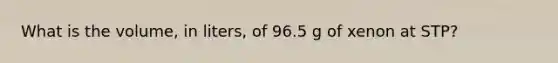 What is the volume, in liters, of 96.5 g of xenon at STP?