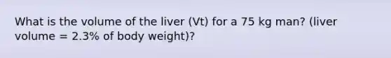 What is the volume of the liver (Vt) for a 75 kg man? (liver volume = 2.3% of body weight)?